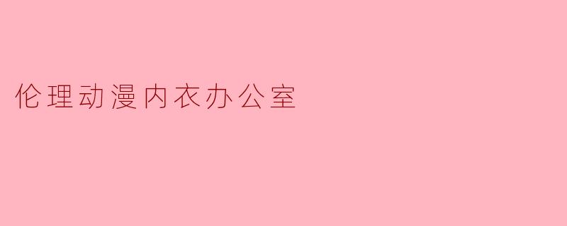 伦理动漫内衣办公室