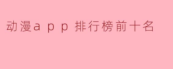 2023年动漫App排行榜前十名：追番必备神器推荐