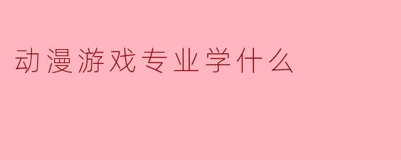动漫游戏专业学什么