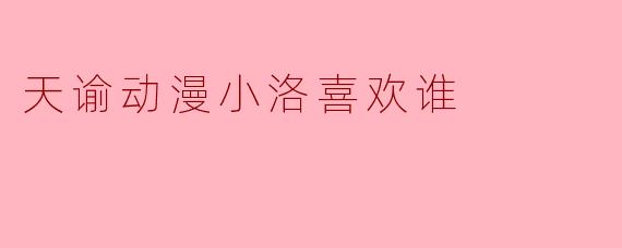 天谕动漫小洛喜欢谁