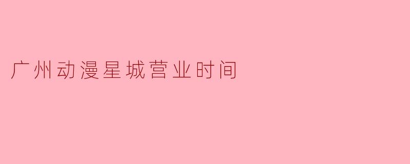 广州动漫星城营业时间