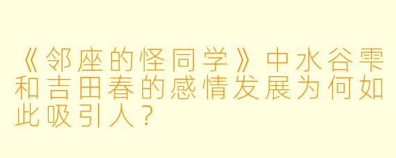 《邻座的怪同学》中水谷雫和吉田春的感情发展为何如此吸引人？