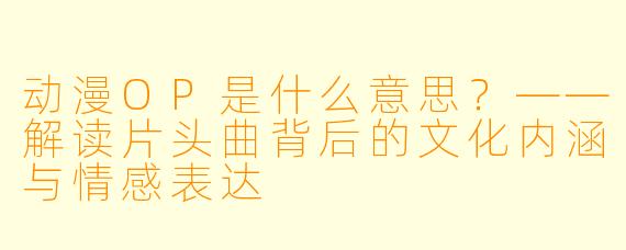 动漫OP是什么意思？——解读片头曲背后的文化内涵与情感表达