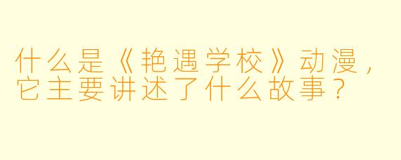 什么是《艳遇学校》动漫,它主要讲述了什么故事?