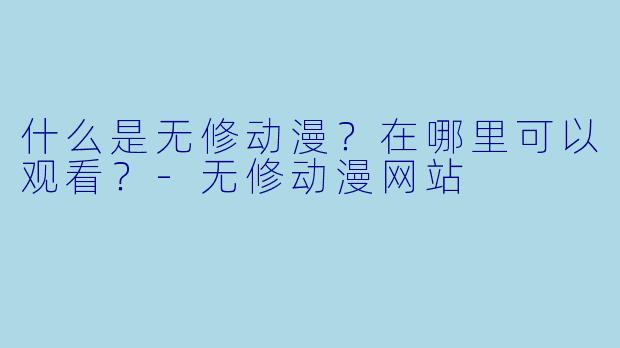 什么是无修动漫？在哪里可以观看？-无修动漫网站