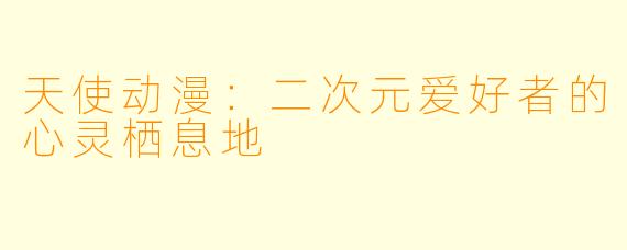 天使动漫：二次元爱好者的心灵栖息地