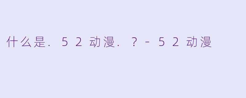 什么是.52动漫.？-52动漫