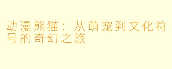 动漫熊猫：从萌宠到文化符号的奇幻之旅