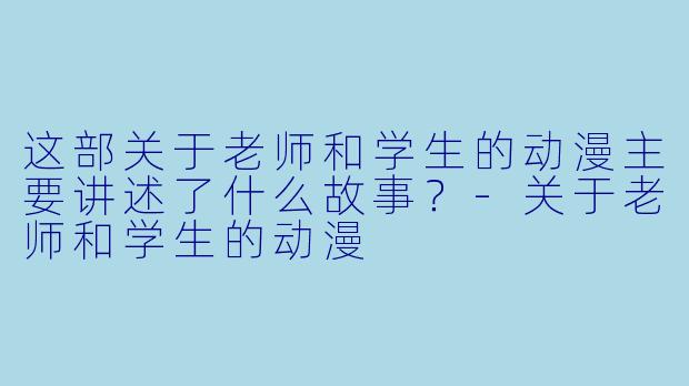 这部关于老师和学生的动漫主要讲述了什么故事？-关于老师和学生的动漫