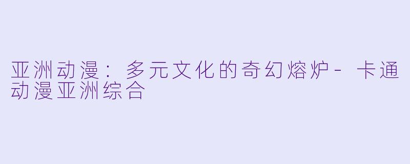 亚洲动漫:多元文化的奇幻熔炉