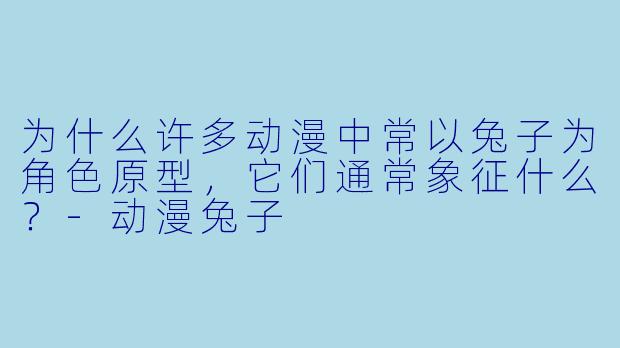 为什么许多动漫中常以兔子为角色原型,它们通常象征什么?