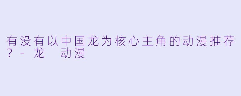 有没有以中国龙为核心主角的动漫推荐？-龙 动漫