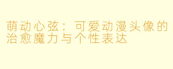 萌动心弦：可爱动漫头像的治愈魔力与个性表达
