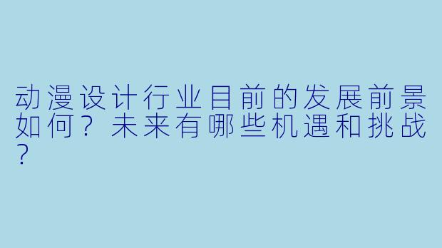 动漫设计行业目前的发展前景如何？未来有哪些机遇和挑战？