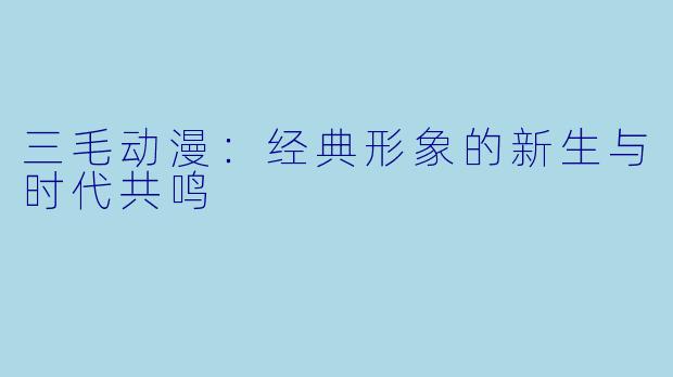 三毛动漫：经典形象的新生与时代共鸣
