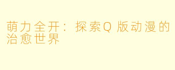 萌力全开：探索Q版动漫的治愈世界