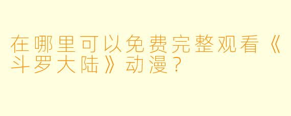 在哪里可以免费完整观看《斗罗大陆》动漫？