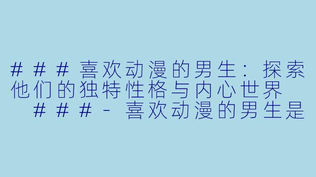 ###喜欢动漫的男生：探索他们的独特性格与内心世界

###-喜欢动漫的男生是什么性格