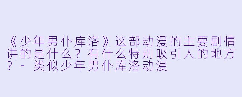 《少年男仆库洛》这部动漫的主要剧情讲的是什么？有什么特别吸引人的地方？-类似少年男仆库洛动漫