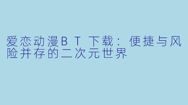爱恋动漫BT下载：便捷与风险并存的二次元世界
