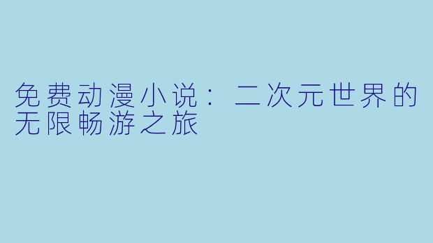 免费动漫小说：二次元世界的无限畅游之旅