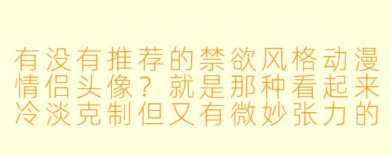有没有推荐的禁欲风格动漫情侣头像？就是那种看起来冷淡克制但又有微妙张力的！
