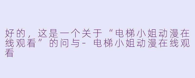 好的，这是一个关于“电梯小姐动漫在线观看”的问与-电梯小姐动漫在线观看