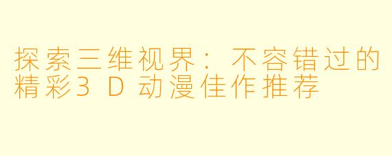 探索三维视界：不容错过的精彩3D动漫佳作推荐