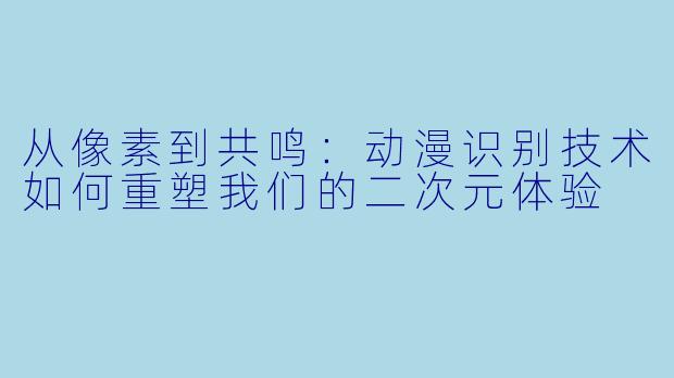 从像素到共鸣：动漫识别技术如何重塑我们的二次元体验