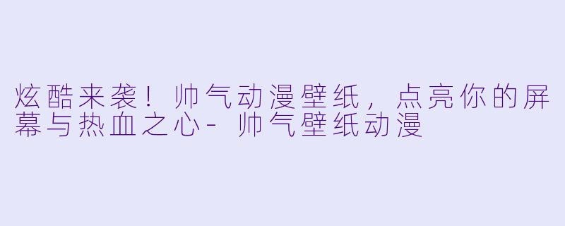 炫酷来袭！帅气动漫壁纸，点亮你的屏幕与热血之心-帅气壁纸动漫