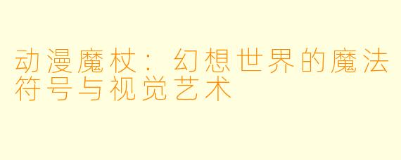 动漫魔杖：幻想世界的魔法符号与视觉艺术