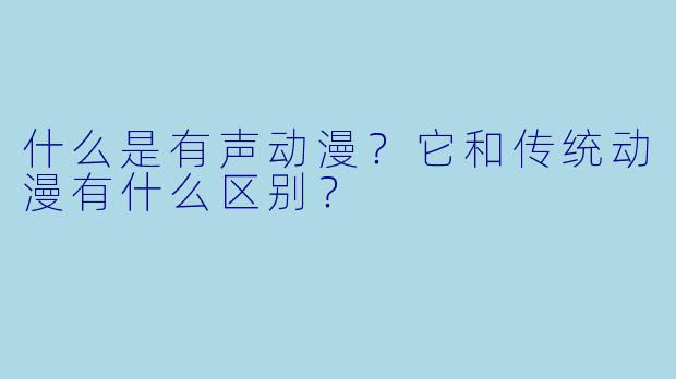 什么是有声动漫？它和传统动漫有什么区别？