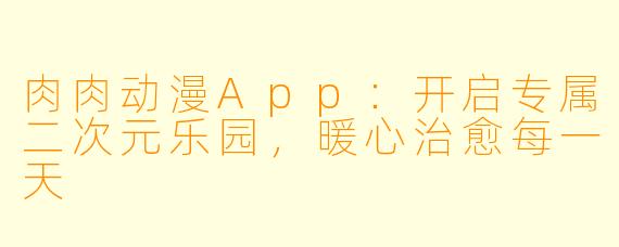 肉肉动漫App：开启专属二次元乐园，暖心治愈每一天