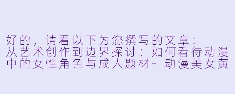 好的，请看以下为您撰写的文章：

从艺术创作到边界探讨：如何看待动漫中的女性角色与成人题材-动漫美女黄漫画
