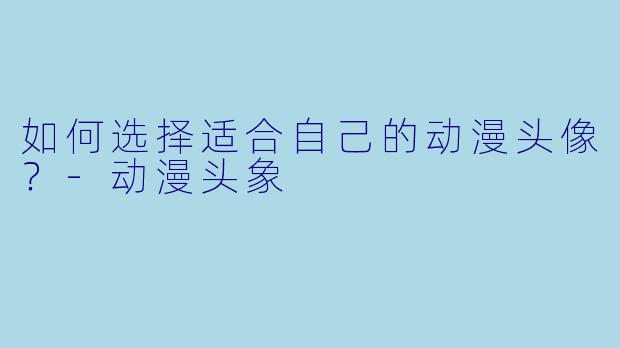 如何选择适合自己的动漫头像？-动漫头象