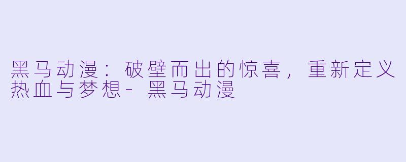 黑马动漫：破壁而出的惊喜，重新定义热血与梦想-黑马动漫