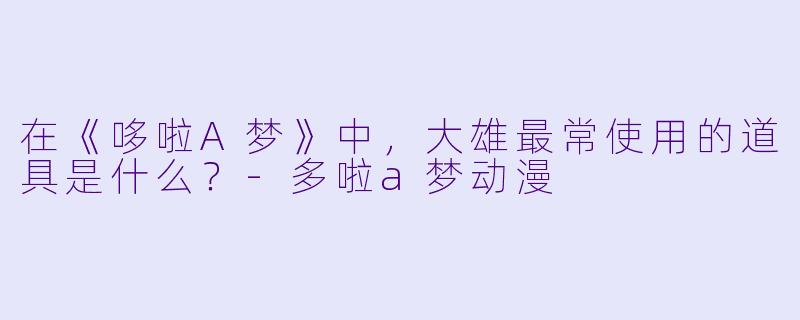 在《哆啦A梦》中，大雄最常使用的道具是什么？-多啦a梦动漫