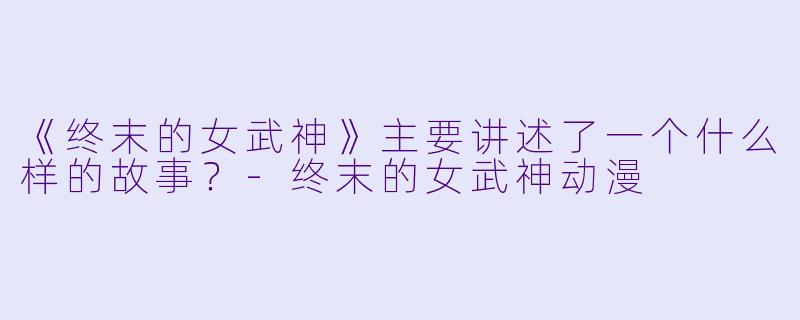 《终末的女武神》主要讲述了一个什么样的故事？-终末的女武神动漫