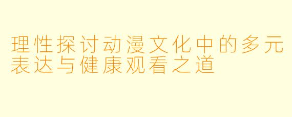 理性探讨动漫文化中的多元表达与健康观看之道