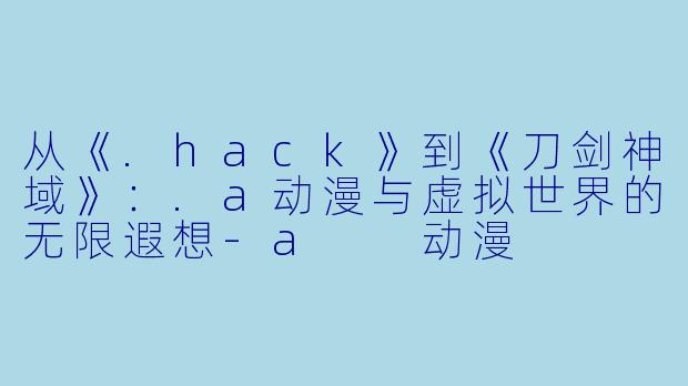从《.hack》到《刀剑神域》：.a动漫与虚拟世界的无限遐想-a  动漫