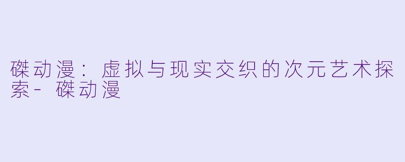 磔动漫：虚拟与现实交织的次元艺术探索-磔动漫