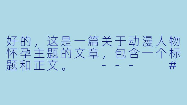 好的，这是一篇关于动漫人物怀孕主题的文章，包含一个标题和正文。

---

###从剧情伏笔到角色升华：动漫中“怀孕”情节的叙事力量

###-动漫人物怀孕