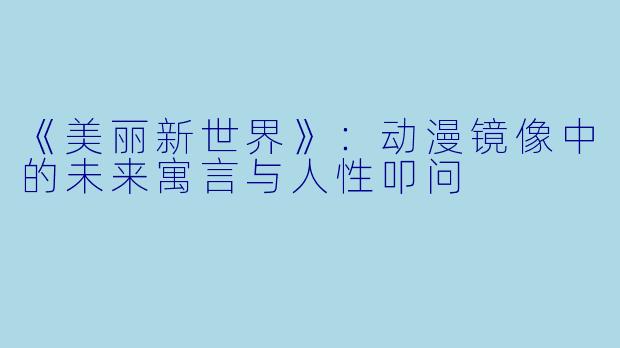 《美丽新世界》：动漫镜像中的未来寓言与人性叩问
