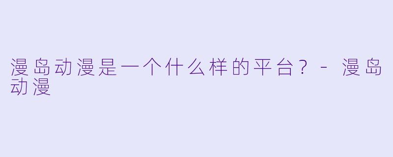 漫岛动漫是一个什么样的平台？-漫岛动漫
