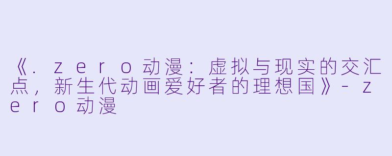 《.zero动漫：虚拟与现实的交汇点，新生代动画爱好者的理想国》-zero动漫