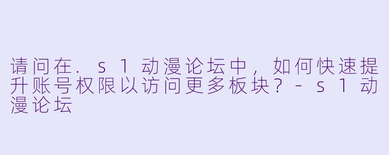 请问在.s1动漫论坛中,如何快速提升账号权限以访问更多板块?
