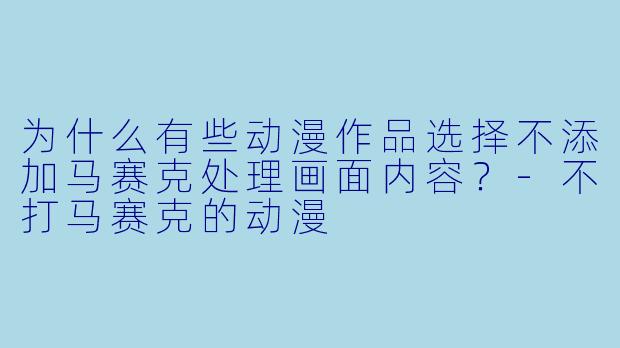 为什么有些动漫作品选择不添加马赛克处理画面内容？-不打马赛克的动漫