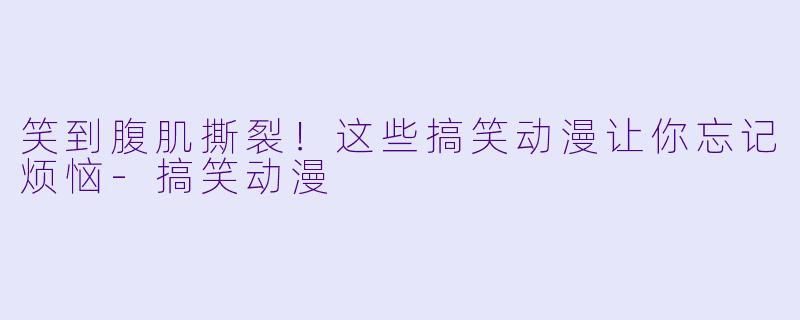 笑到腹肌撕裂！这些搞笑动漫让你忘记烦恼-搞笑动漫