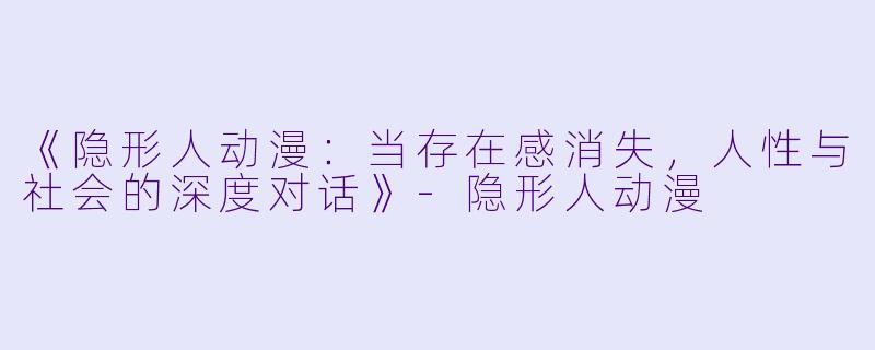 《隐形人动漫：当存在感消失，人性与社会的深度对话》-隐形人动漫