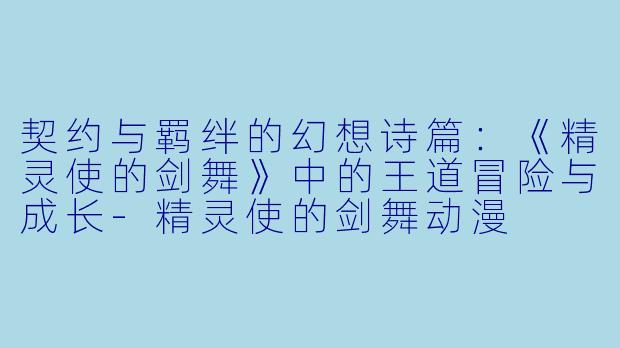 契约与羁绊的幻想诗篇：《精灵使的剑舞》中的王道冒险与成长-精灵使的剑舞动漫
